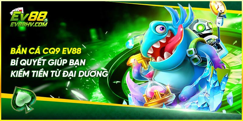 Bắn Cá CQ9 EV88 - Bí Quyết Giúp Bạn Kiếm Tiền Từ Đại Dương